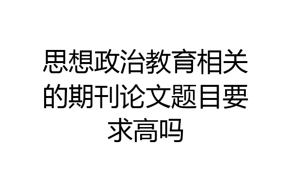 思想政治教育相关的期刊论文题目要求高吗