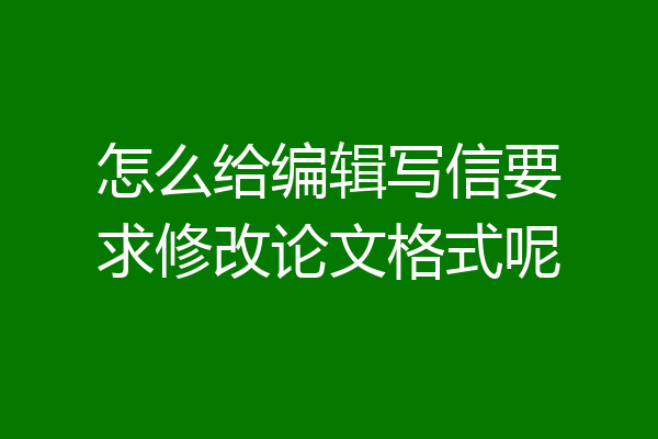 怎么给编辑写信要求修改论文格式呢