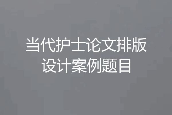 当代护士论文排版设计案例题目