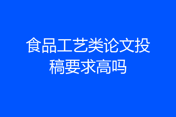 食品工艺类论文投稿要求高吗