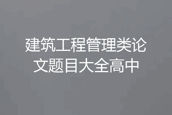 建筑工程管理类论文题目大全高中