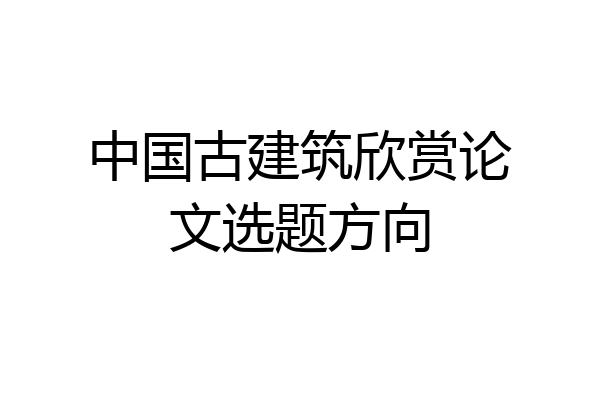 中国古建筑欣赏论文选题方向