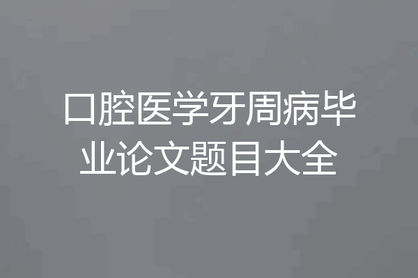口腔医学牙周病毕业论文题目大全