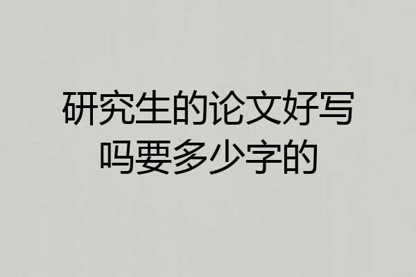 研究生的论文好写吗要多少字的