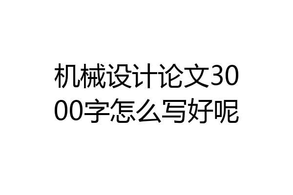 机械设计论文3000字怎么写好呢