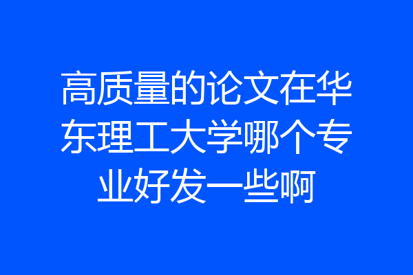 高质量的论文在华东理工大学哪个专业好发一些啊