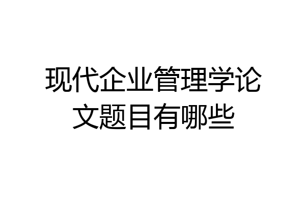 现代企业管理学论文题目有哪些