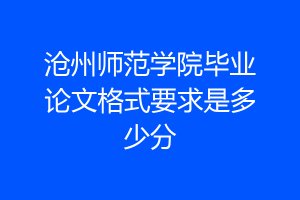 沧州师范学院毕业论文格式要求是多少分