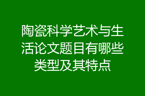 陶瓷科学艺术与生活论文题目有哪些类型及其特点