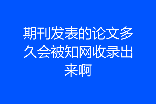 期刊发表的论文多久会被知网收录出来啊