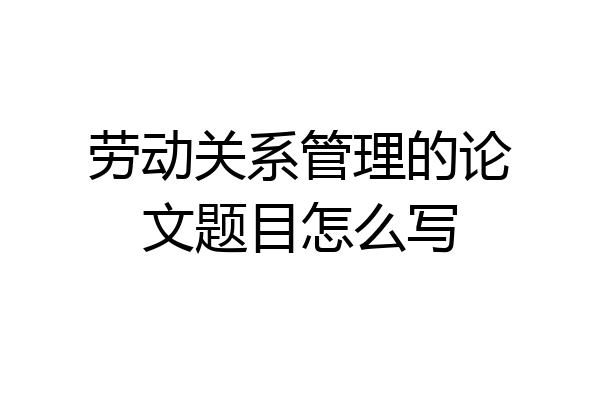 劳动关系管理的论文题目怎么写