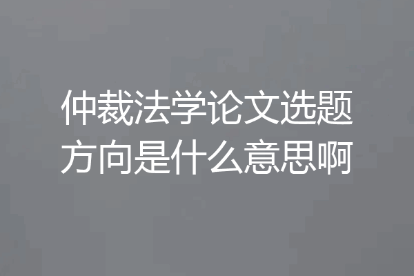 仲裁法学论文选题方向是什么意思啊