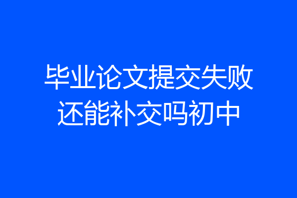 毕业论文提交失败还能补交吗初中