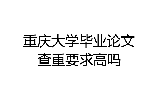 重庆大学毕业论文查重要求高吗