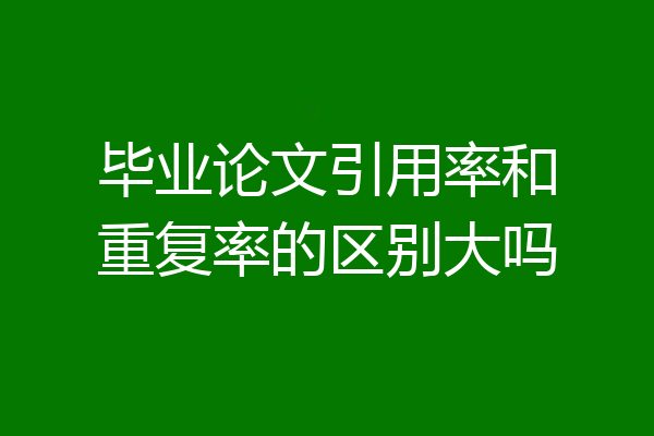 毕业论文引用率和重复率的区别大吗