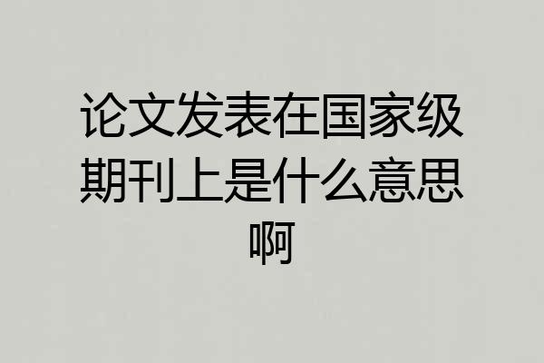 论文发表在国家级期刊上是什么意思啊