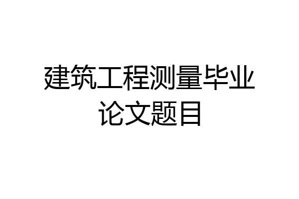 建筑工程测量毕业论文题目