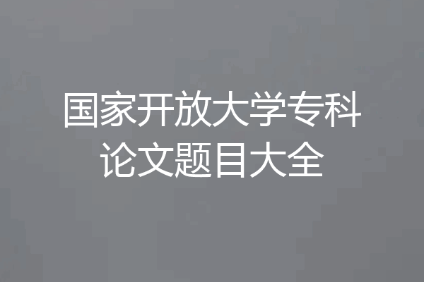 国家开放大学专科论文题目大全