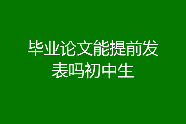 毕业论文能提前发表吗初中生