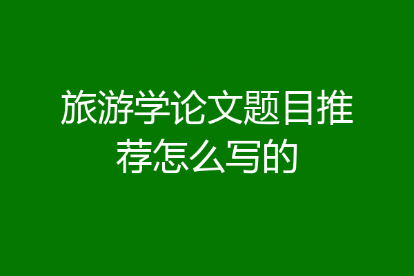 旅游学论文题目推荐怎么写的