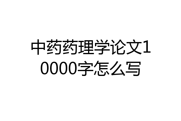 中药药理学论文10000字怎么写