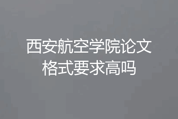 西安航空学院论文格式要求高吗