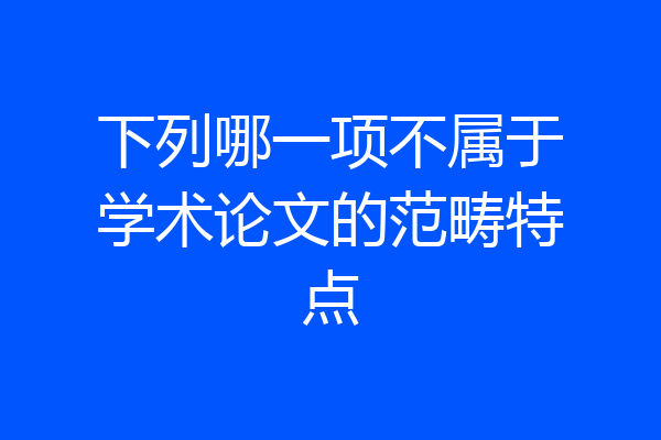 下列哪一项不属于学术论文的范畴特点