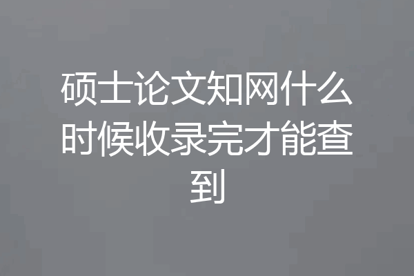 硕士论文知网什么时候收录完才能查到