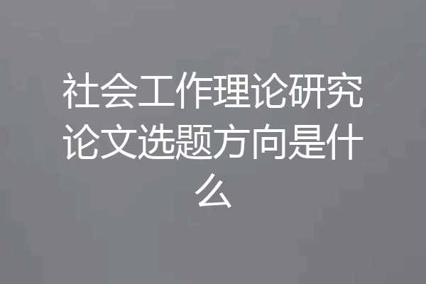 社会工作理论研究论文选题方向是什么