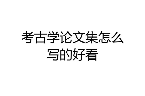 考古学论文集怎么写的好看