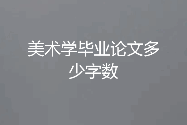 美术学毕业论文多少字数