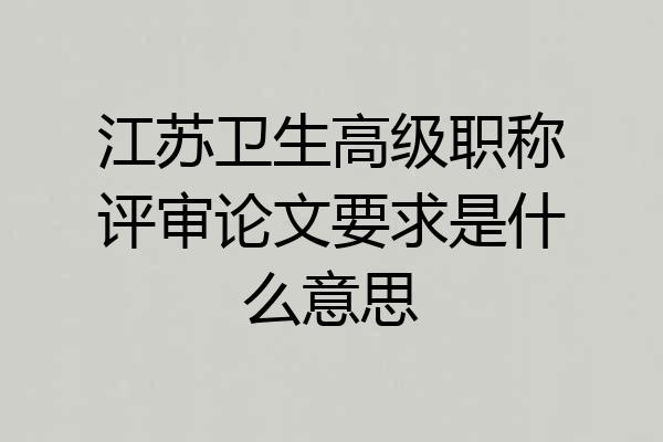 江苏卫生高级职称评审论文要求是什么意思