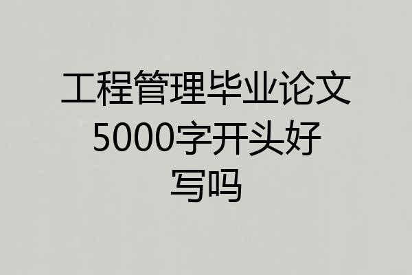 工程管理毕业论文5000字开头好写吗