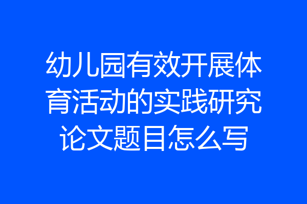 幼儿园有效开展体育活动的实践研究论文题目怎么写