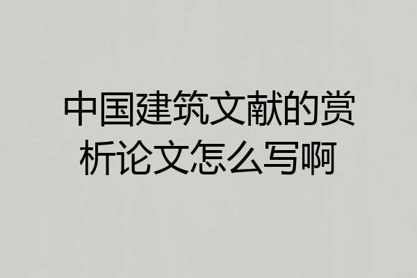 中国建筑文献的赏析论文怎么写啊