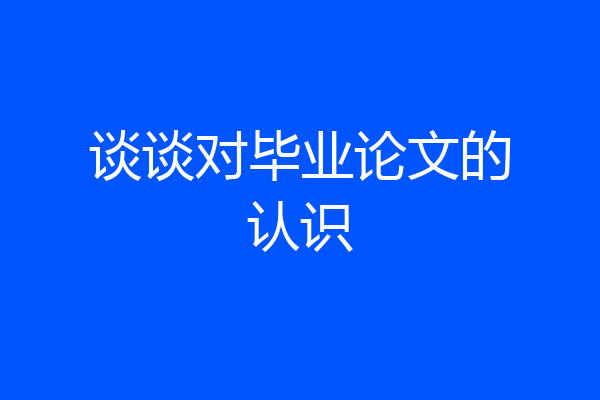 谈谈对毕业论文的认识