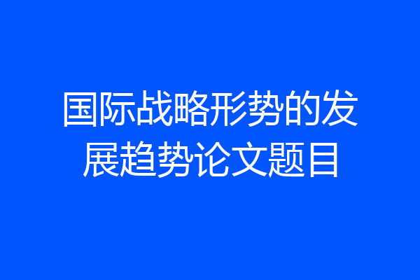 国际战略形势的发展趋势论文题目
