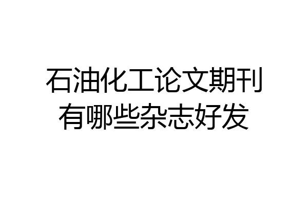 石油化工论文期刊有哪些杂志好发
