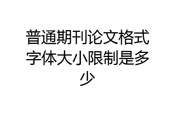 普通期刊论文格式字体大小限制是多少