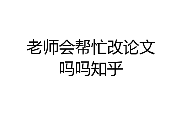 老师会帮忙改论文吗吗知乎