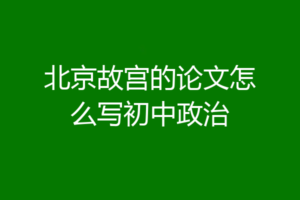 北京故宫的论文怎么写初中政治