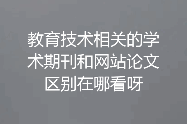 教育技术相关的学术期刊和网站论文区别在哪看呀