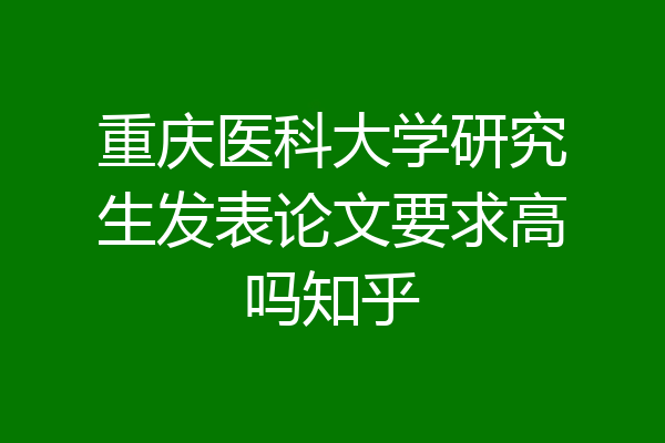 重庆医科大学研究生发表论文要求高吗知乎