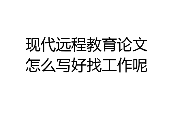 现代远程教育论文怎么写好找工作呢