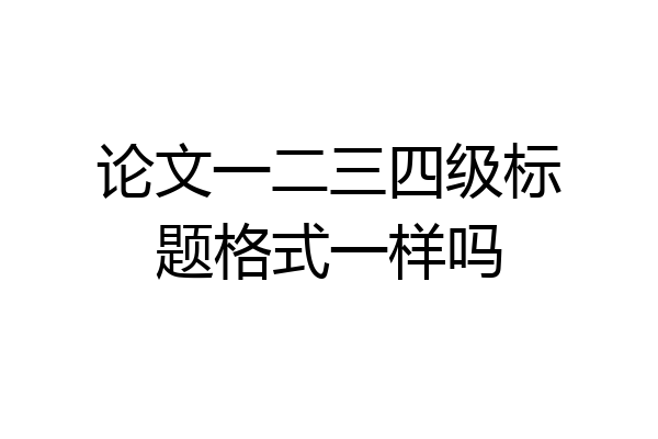 论文一二三四级标题格式一样吗