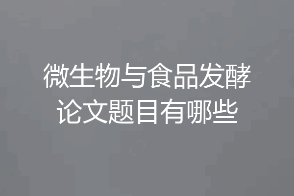 微生物与食品发酵论文题目有哪些