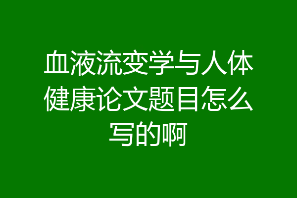 血液流变学与人体健康论文题目怎么写的啊