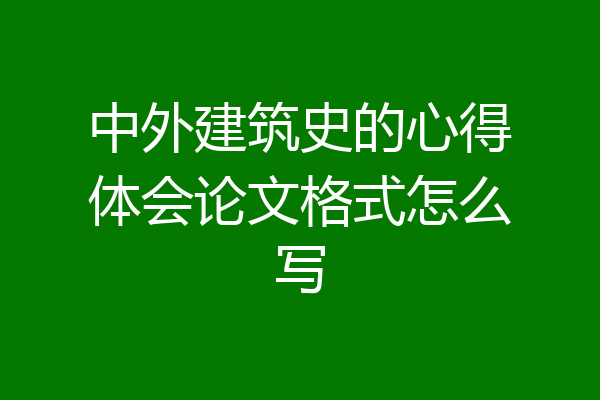 中外建筑史的心得体会论文格式怎么写