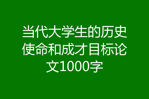 当代大学生的历史使命和成才目标论文1000字