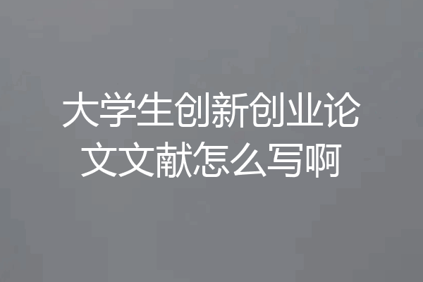 大学生创新创业论文文献怎么写啊